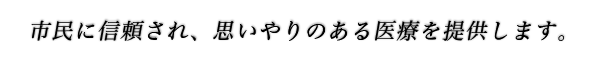 市民に信頼され、思いやりのある医療を提供します。